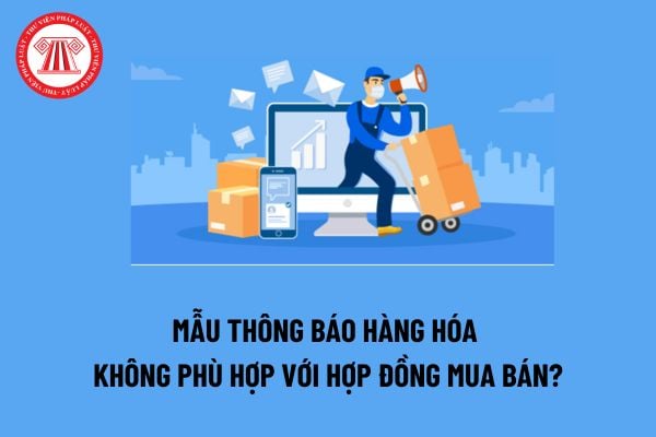 Mẫu Thông báo hàng hóa không phù hợp với hợp đồng mua bán? Trách nhiệm đối với hàng hoá không phù hợp với hợp đồng của bên bán? 