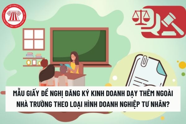 Mẫu Giấy đề nghị đăng ký kinh doanh dạy thêm ngoài nhà trường theo loại hình doanh nghiệp tư nhân​? Tải mẫu? 