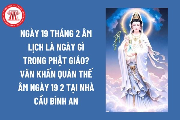 Ngày 19 tháng 2 âm lịch là ngày gì trong Phật giáo? Văn khấn Quán Thế Âm ngày 19 2 tại nhà cầu bình an? 19 2 âm là ngày lễ lớn?