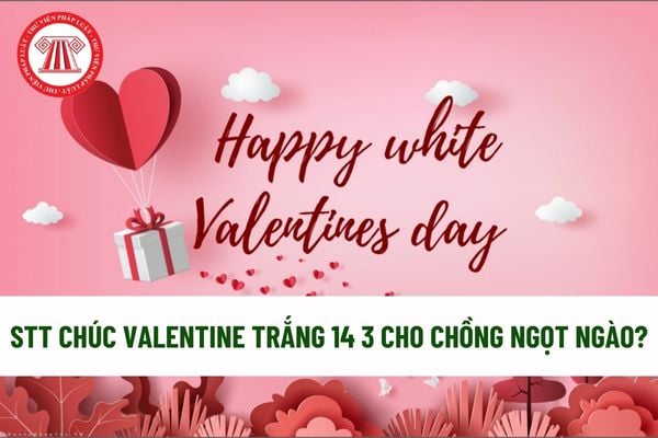 Stt chúc valentine trắng 14 3 cho chồng ngọt ngào? Các lời chúc Valentine trắng hài hước, vui tươi trong ngày 14 3? Ngày 14 3 là ngày lễ lớn?