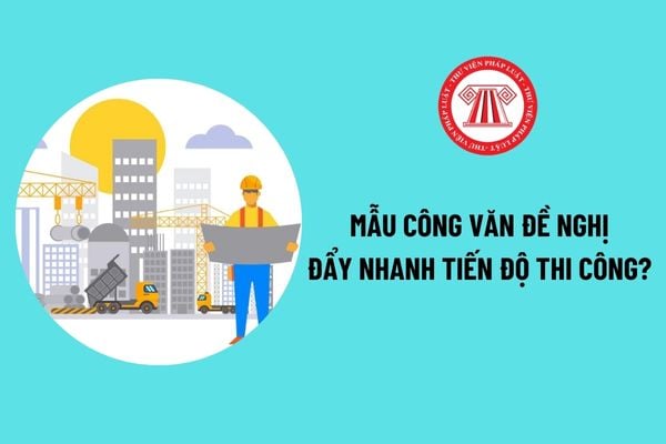 Mẫu công văn đề nghị đẩy nhanh tiến độ thi công xây dựng công trình? Thẩm quyền điều chỉnh tiến độ thi công xây dựng?