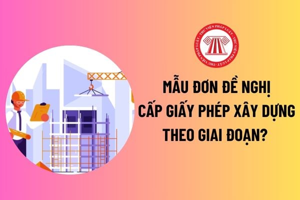 Mẫu Đơn đề nghị cấp giấy phép xây dựng theo giai đoạn theo Nghị định 175 là mẫu nào? Tải mẫu tại đâu? 