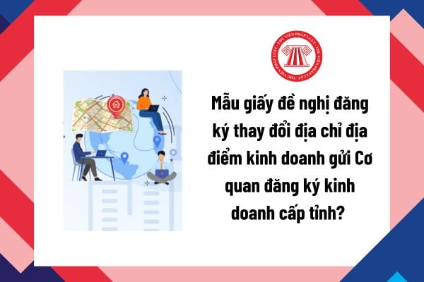 Mẫu giấy đề nghị đăng ký thay đổi địa chỉ địa điểm kinh doanh gửi Cơ quan đăng ký kinh doanh cấp tỉnh? Tải mẫu?