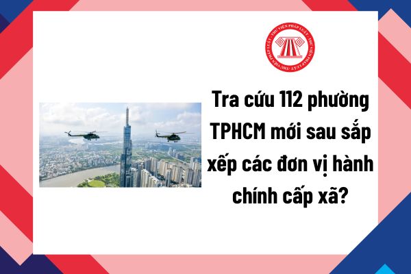 Tra cứu 112 phường TPHCM mới sau sắp xếp các đơn vị hành chính cấp xã? Danh sách toàn bộ 112 phường TPHCM thực hiện sắp xếp? 