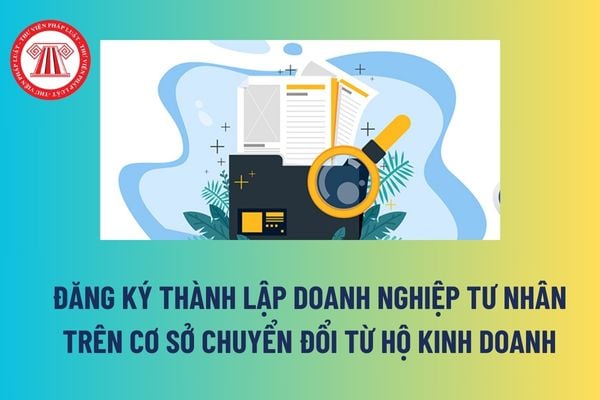 Đăng ký thành lập doanh nghiệp tư nhân trên cơ sở chuyển đổi từ hộ kinh doanh được thực hiện tại đâu? Hồ sơ đăng ký thành lập bao gồm? 