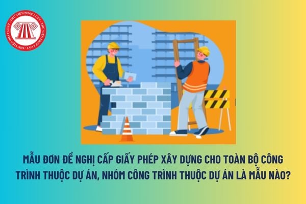 Mẫu đơn đề nghị cấp giấy phép xây dựng cho toàn bộ công trình thuộc dự án, nhóm công trình thuộc dự án là mẫu nào? 