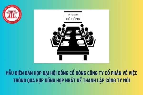 Tải về mẫu biên bản họp Đại hội đồng cổ đông công ty cổ phần về việc thông qua hợp đồng hợp nhất để thành lập công ty mới? 