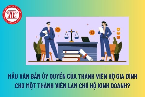 Mẫu văn bản ủy quyền của thành viên hộ gia đình cho một thành viên làm chủ hộ kinh doanh? Tải mẫu? 