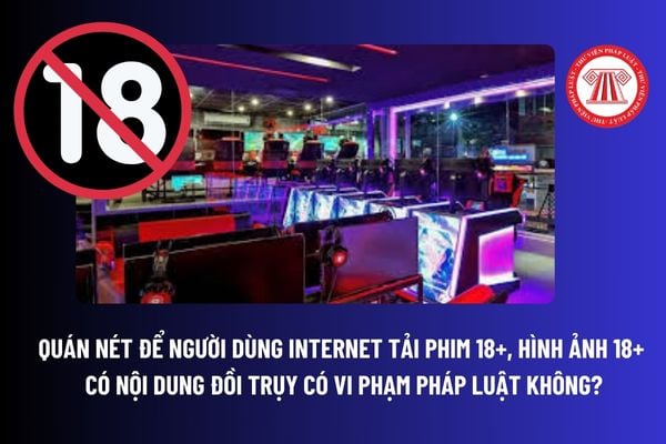 Quán nét để người dùng Internet tải phim 18+, hình ảnh 18+ có nội dung đồi trụy có vi phạm pháp luật không? 