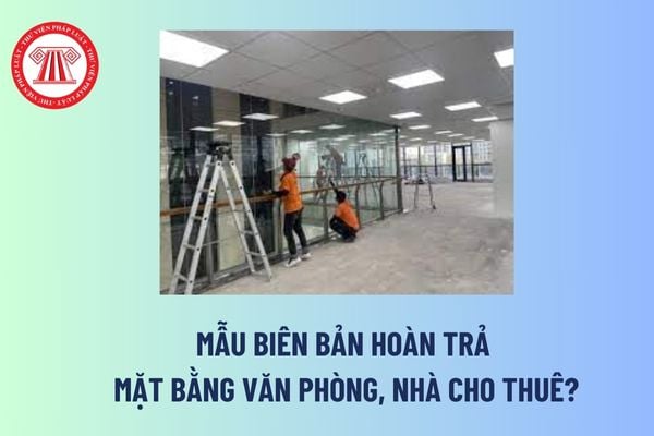 Mẫu biên bản hoàn trả mặt bằng văn phòng, nhà cho thuê? Các trường hợp thu hồi, cưỡng chế thu hồi nhà ở thuộc tài sản công?