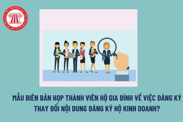 Mẫu Biên bản họp thành viên hộ gia đình về việc đăng ký thay đổi nội dung đăng ký hộ kinh doanh? Tải mẫu? 