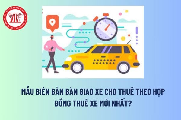 Mẫu Biên bản bàn giao xe cho thuê theo hợp đồng thuê xe mới nhất? Giá thuê xe trong hợp đồng do ai quyết định? 