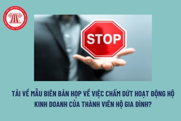 Tải về Mẫu biên bản họp về việc chấm dứt hoạt động hộ kinh doanh của thành viên hộ gia đình? Tải mẫu?