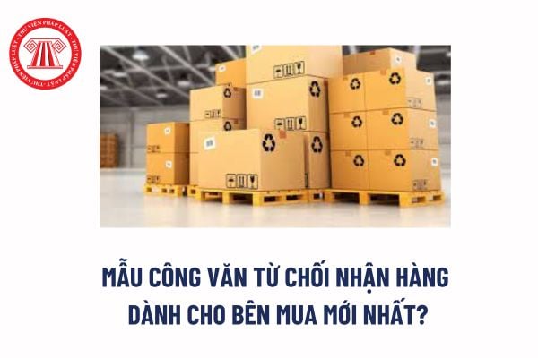 Mẫu công văn từ chối nhận hàng dành cho bên mua mới nhất? Bên mua chỉ có quyền từ chối nhận hàng khi nào? 