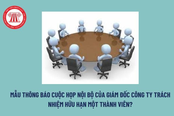 Mẫu thông báo cuộc họp nội bộ của giám đốc công ty trách nhiệm hữu hạn một thành viên? Tải mẫu tại đâu? 