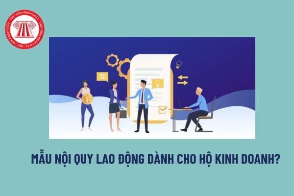 Mẫu nội quy lao động dành cho hộ kinh doanh? Hộ kinh doanh bắt buộc phải đăng ký nội quy lao động khi nào? 