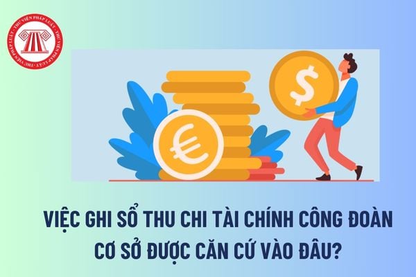 Việc ghi sổ thu chi tài chính công đoàn cơ sở được căn cứ vào đâu? Mẫu sổ thu chi tài chính công đoàn cơ sở mới nhất? 