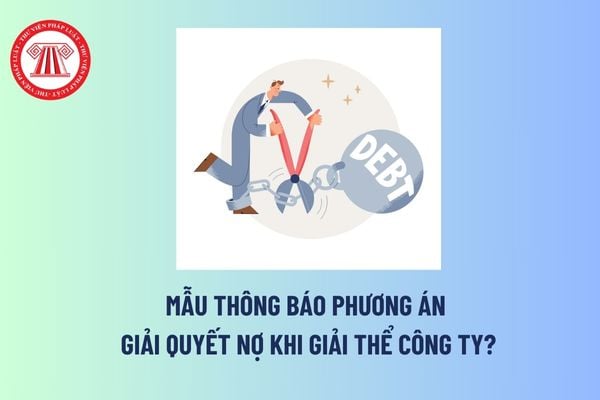 Mẫu Thông báo phương án giải quyết nợ khi giải thể công ty? Công ty giải thể phải gửi phương án giải quyết nợ cho ai? 