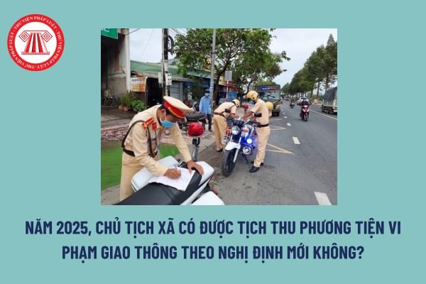 Năm 2025, Chủ tịch xã có được tịch thu phương tiện vi phạm giao thông theo Nghị định mới không?