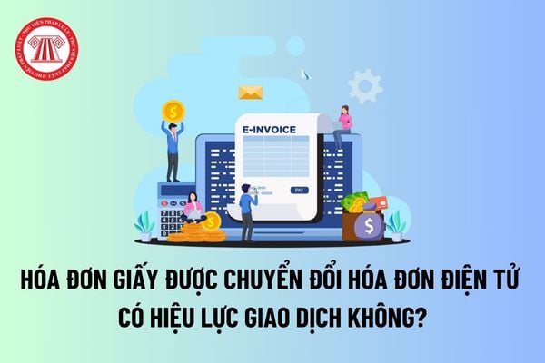 Hóa đơn giấy được chuyển đổi hóa đơn điện tử có hiệu lực giao dịch không? Việc chuyển đổi hóa đơn phải bảo đảm điều gì? 