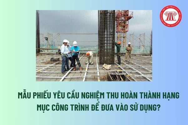 Mẫu Phiếu yêu cầu nghiệm thu hoàn thành hạng mục công trình để đưa vào sử dụng? Tải về Phiếu yêu cầu nghiệm thu tại đâu?