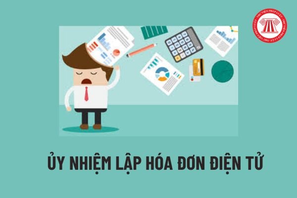 Ủy nhiệm lập hóa đơn điện tử là gì? Việc ủy nhiệm lập hóa đơn điện tử phải thông báo cho cơ quan thuế khi nào? 