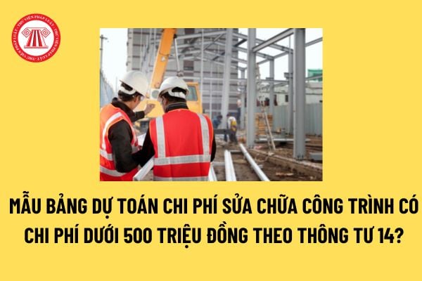 Mẫu Bảng dự toán chi phí sửa chữa công trình có chi phí dưới 500 triệu đồng theo Thông tư 14? Tải mẫu tại đâu?