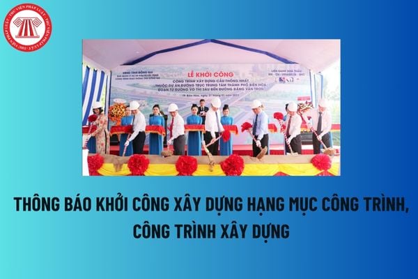 Hướng dẫn điền Thông báo khởi công xây dựng hạng mục công trình, công trình xây dựng theo Nghị định 06? Tải mẫu thông báo khởi công? 