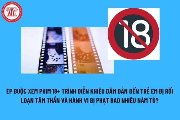 Ép buộc xem phim 18+ trình diễn khiêu dâm dẫn đến trẻ em bị rối loạn tâm thần và hành vi bị phạt bao nhiêu năm tù? 