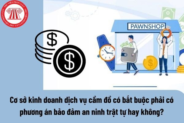 Cơ sở kinh doanh dịch vụ cầm đồ có bắt buộc phải có phương án bảo đảm an ninh, trật tự hay không? 