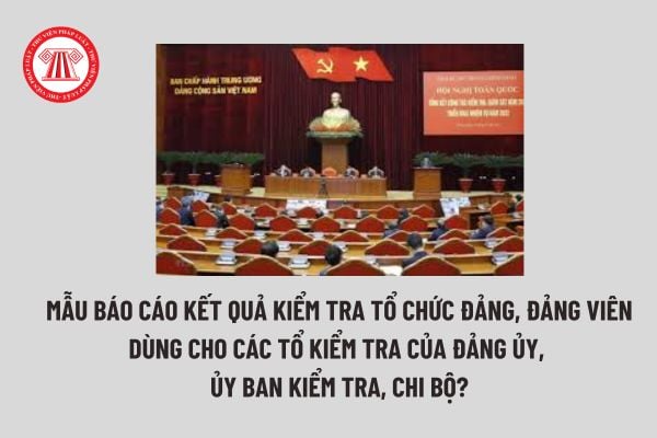 Mẫu Báo cáo kết quả kiểm tra tổ chức đảng, đảng viên dùng cho các Tổ kiểm tra của Đảng ủy, Ủy ban kiểm tra, Chi bộ? Tải mẫu tại đâu? 