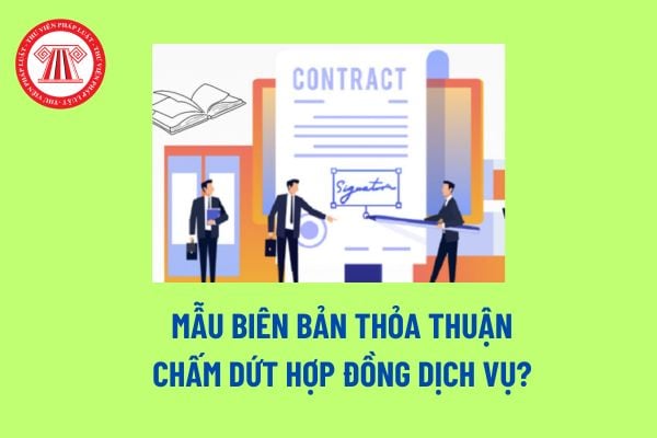 Mẫu biên bản thỏa thuận chấm dứt hợp đồng dịch vụ? Quyền và nghĩa vụ của bên cung ứng dịch vụ trong hợp đồng dịch vụ?