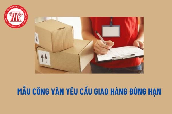 Mẫu Công văn yêu cầu giao hàng đúng hạn theo hợp đồng mua bán hàng hóa? Công văn yêu cầu giao hàng đúng hạn là gì?