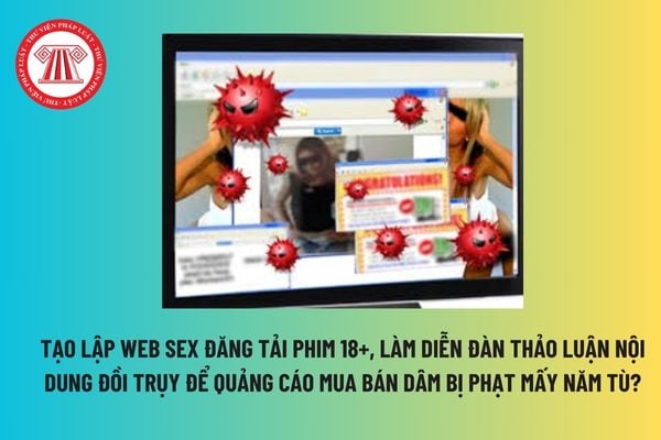 Tạo lập web sex đăng tải phim 18+, làm diễn đàn thảo luận nội dung đồi trụy để quảng cáo mua bán dâm bị phạt mấy năm tù? 