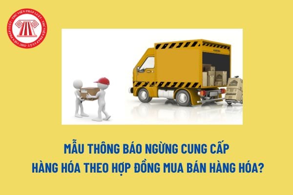 Mẫu thông báo ngừng cung cấp hàng hóa theo hợp đồng mua bán hàng hóa? Tải mẫu thông báo ngừng cung cấp hàng hóa? 