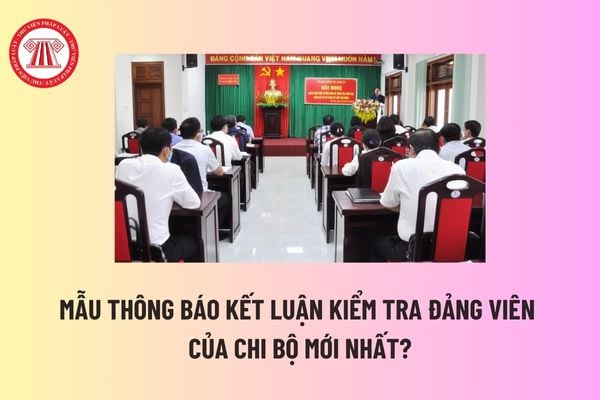 Mẫu Thông báo kết luận kiểm tra đảng viên của Chi bộ mới nhất? Công tác kiểm tra đảng viên của chi bộ được thực hiện thế nào? 