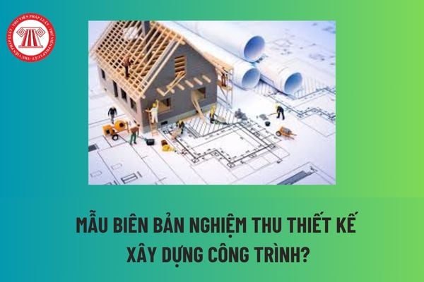 Mẫu biên bản nghiệm thu thiết kế xây dựng công trình? Biên bản nghiệm thu thiết kế xây dựng công trình là gì? 