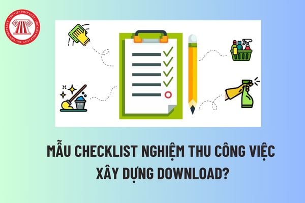 Mẫu checklist nghiệm thu công việc xây dựng download? Nghiệm thu công việc xây dựng là bước thứ mấy trong trình tự quản lý thi công? 