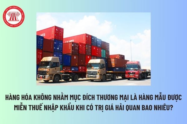 Hàng hóa không nhằm mục đích thương mại là hàng mẫu được miễn thuế nhập khẩu khi có trị giá hải quan bao nhiêu? 