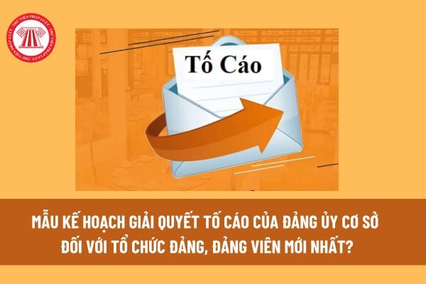 Mẫu Kế hoạch giải quyết tố cáo của Đảng ủy cơ sở đối với tổ chức đảng, đảng viên mới nhất? Tải mẫu tại đâu? 