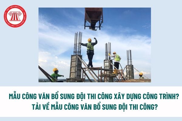 Mẫu công văn bổ sung đội thi công xây dựng công trình? Tải về mẫu công văn bổ sung đội thi công? 