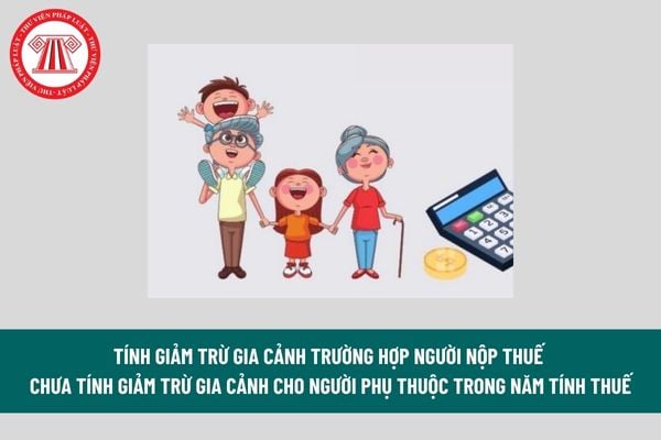 Tính giảm trừ gia cảnh trường hợp người nộp thuế chưa tính giảm trừ gia cảnh cho người phụ thuộc trong năm tính thuế thế nào? 