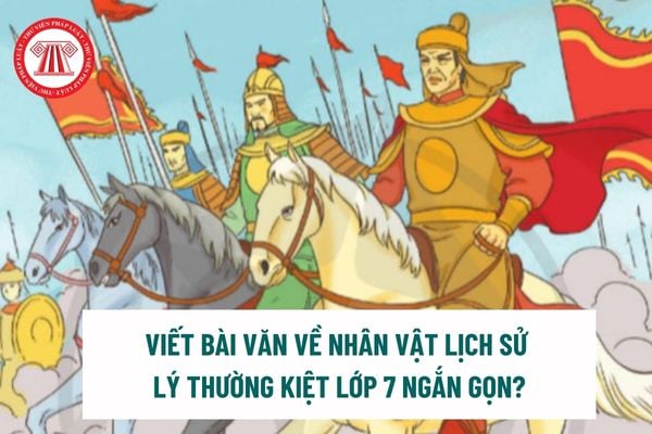 Viết bài văn về nhân vật lịch sử Lý Thường Kiệt lớp 7 ngắn gọn? 7 điều học sinh lớp 7 không được làm?