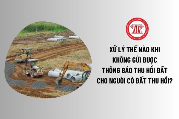 Xử lý thế nào khi không gửi được thông báo thu hồi đất cho người có đất thu hồi? Thông báo thu hồi đất có hiệu lực bao lâu? 