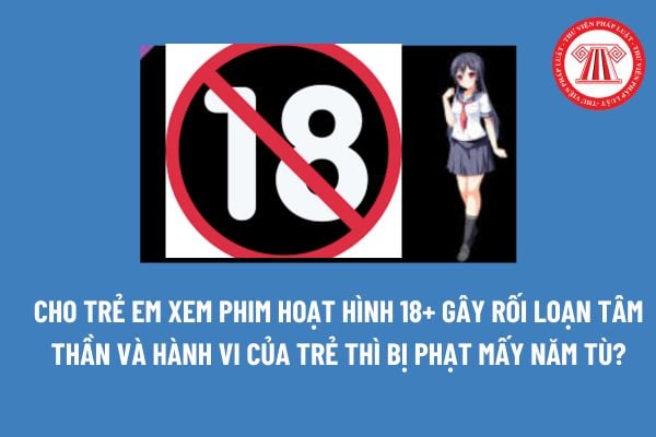 Cho trẻ em xem phim hoạt hình 18+ gây rối loạn tâm thần và hành vi của trẻ thì bị phạt mấy năm tù? 