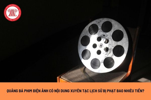 Quảng bá phim điện ảnh có nội dung xuyên tạc lịch sử dân tộc Việt Nam bị phạt hành chính bao nhiêu tiền?