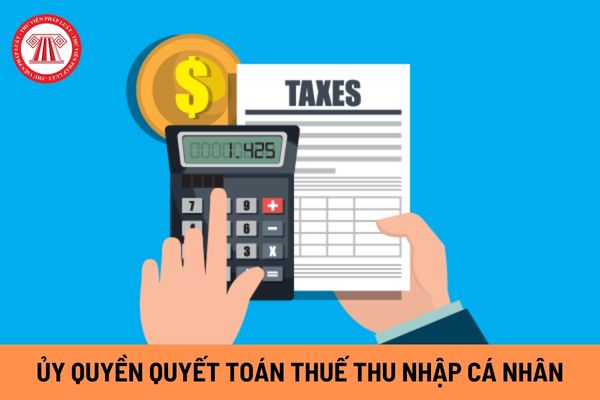Ủy quyền quyết toán thuế TNCN là gì? Đối tượng nào được ủy quyền quyết toán thuế TNCN cho doanh nghiệp?