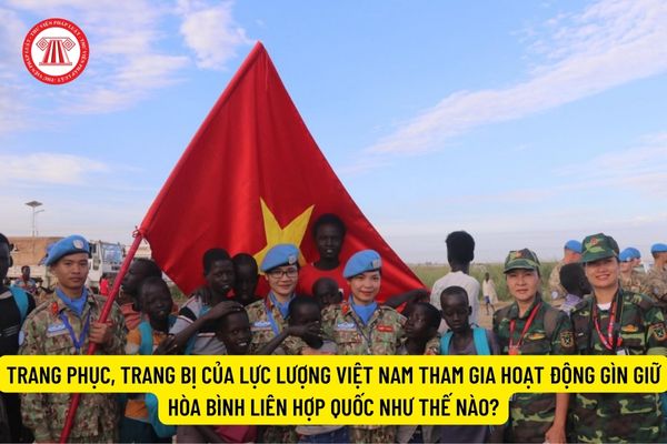 Trang phục, trang bị của lực lượng Việt Nam tham gia hoạt động gìn giữ hòa bình Liên hợp quốc như thế nào? 