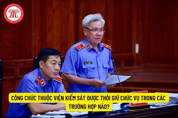 Công chức thuộc Viện kiểm sát được thôi giữ chức vụ trong các trường hợp nào?