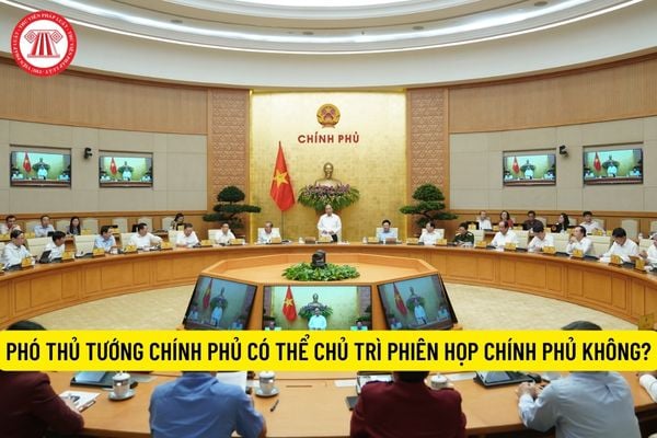 Phó Thủ tướng Chính phủ có thể chủ trì phiên họp Chính phủ không?